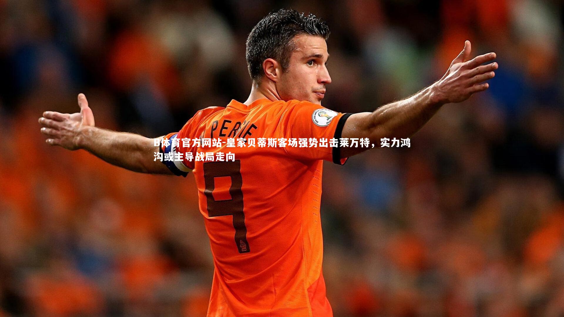 B体育官方网站-皇家贝蒂斯客场强势出击莱万特，实力鸿沟或主导战局走向