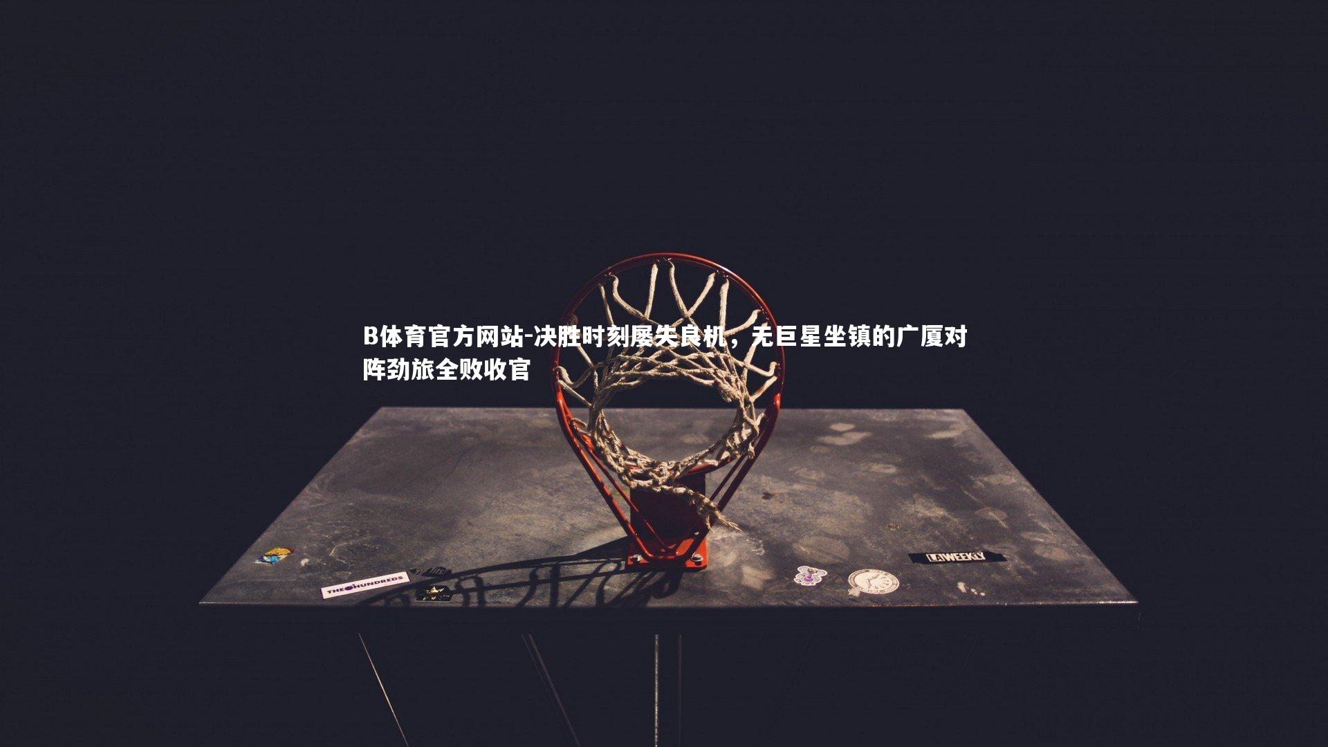 决胜时刻屡失良机,无巨星坐镇的广厦对阵劲旅全败收官