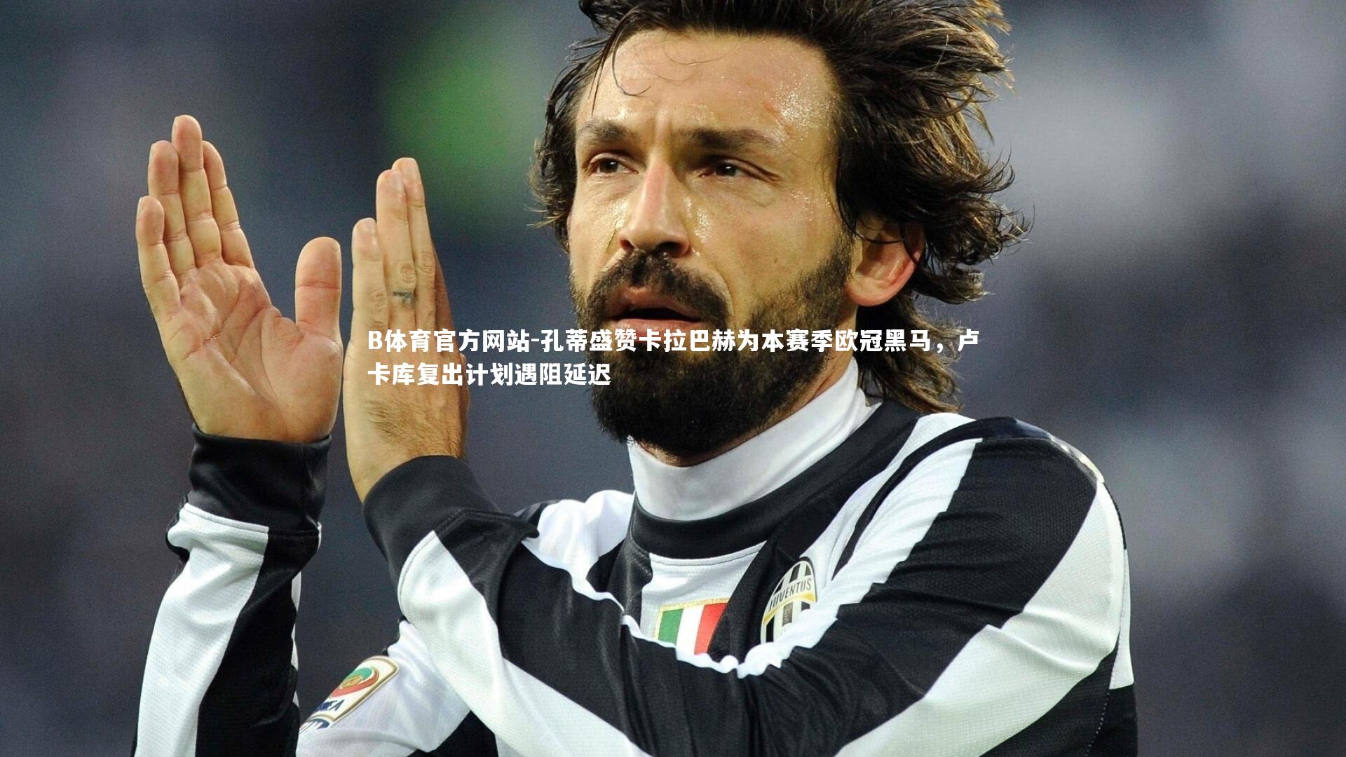 孔蒂盛赞卡拉巴赫为本赛季欧冠黑马,卢卡库复出计划遇阻延迟