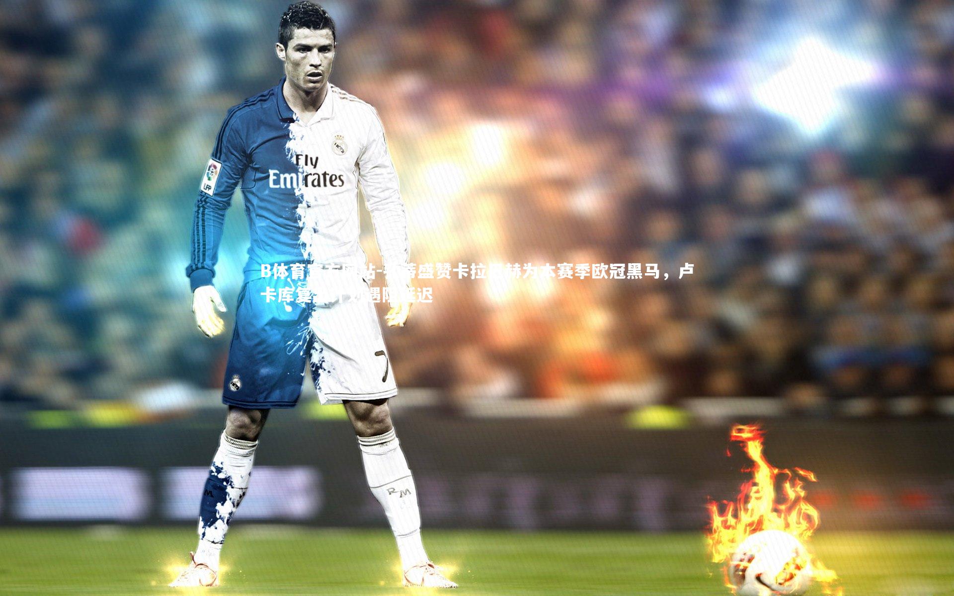 孔蒂盛赞卡拉巴赫为本赛季欧冠黑马,卢卡库复出计划遇阻延迟