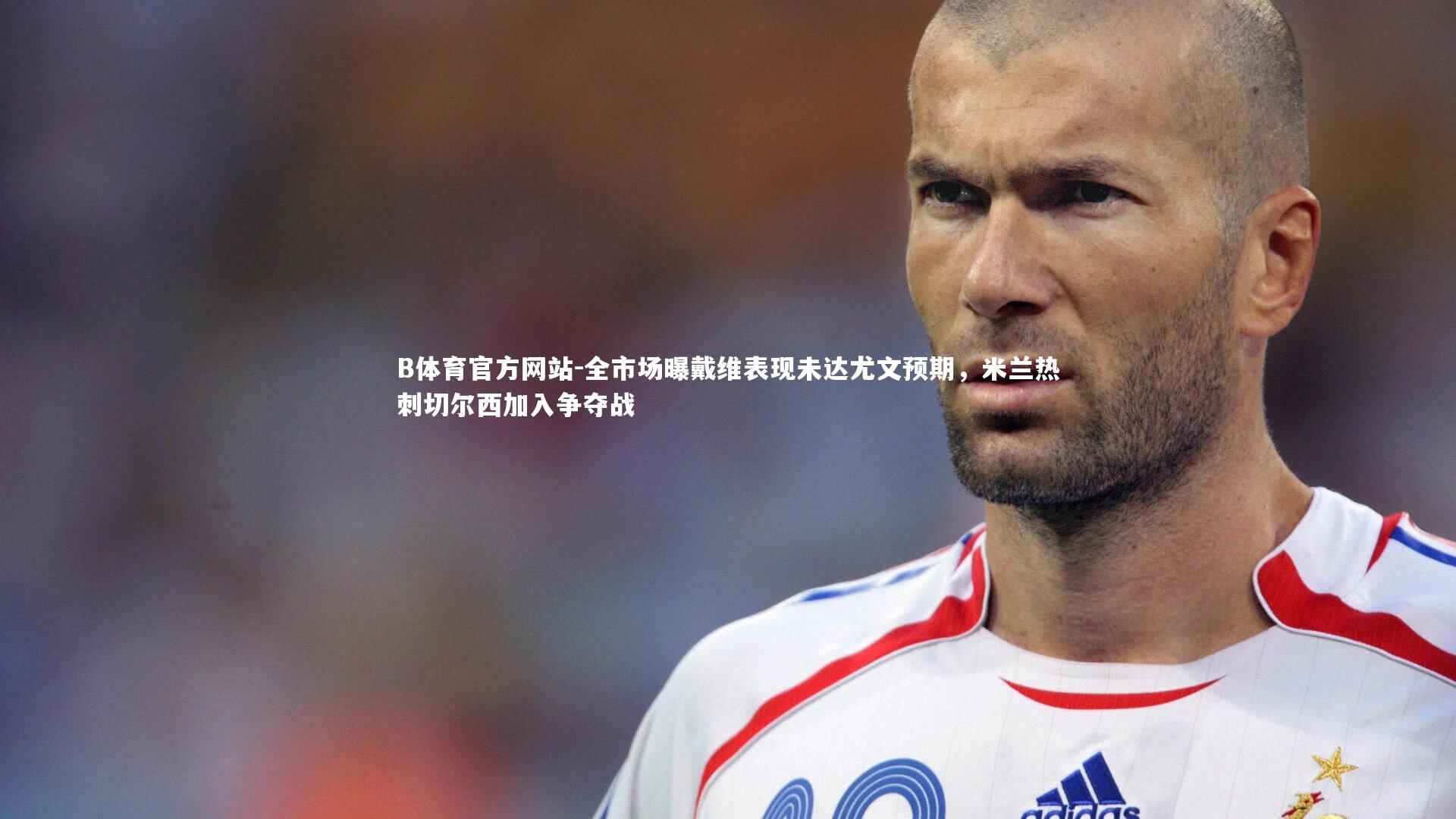 全市场曝戴维表现未达尤文预期，米兰热刺切尔西加入争夺战