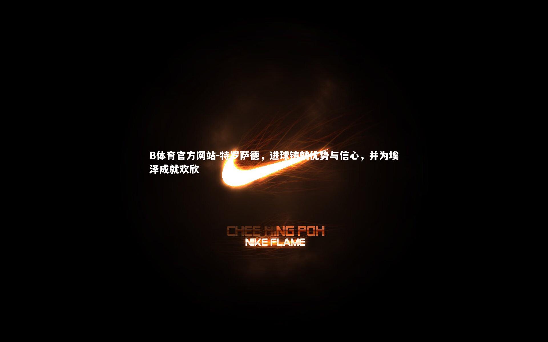 特罗萨德,进球铸就优势与信心,并为埃泽成就欢欣