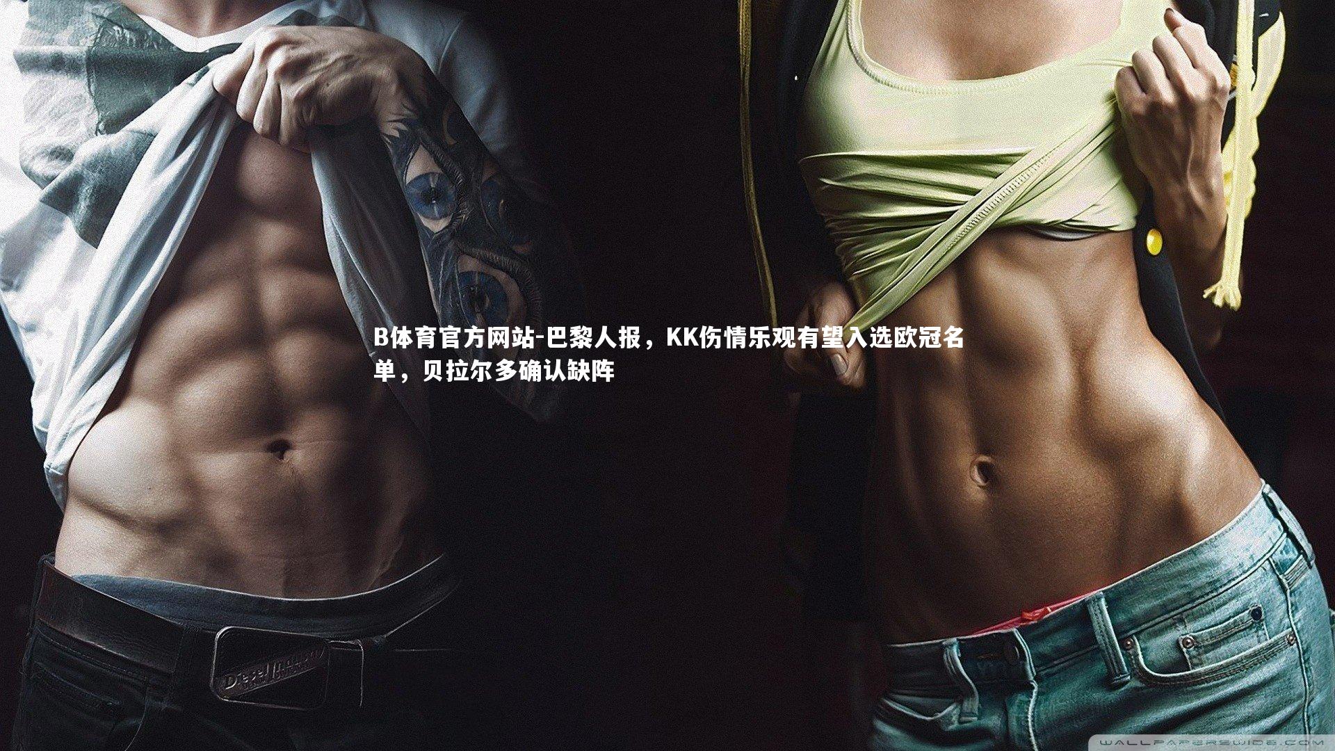 B体育官方网站-巴黎人报，KK伤情乐观有望入选欧冠名单，贝拉尔多确认缺阵