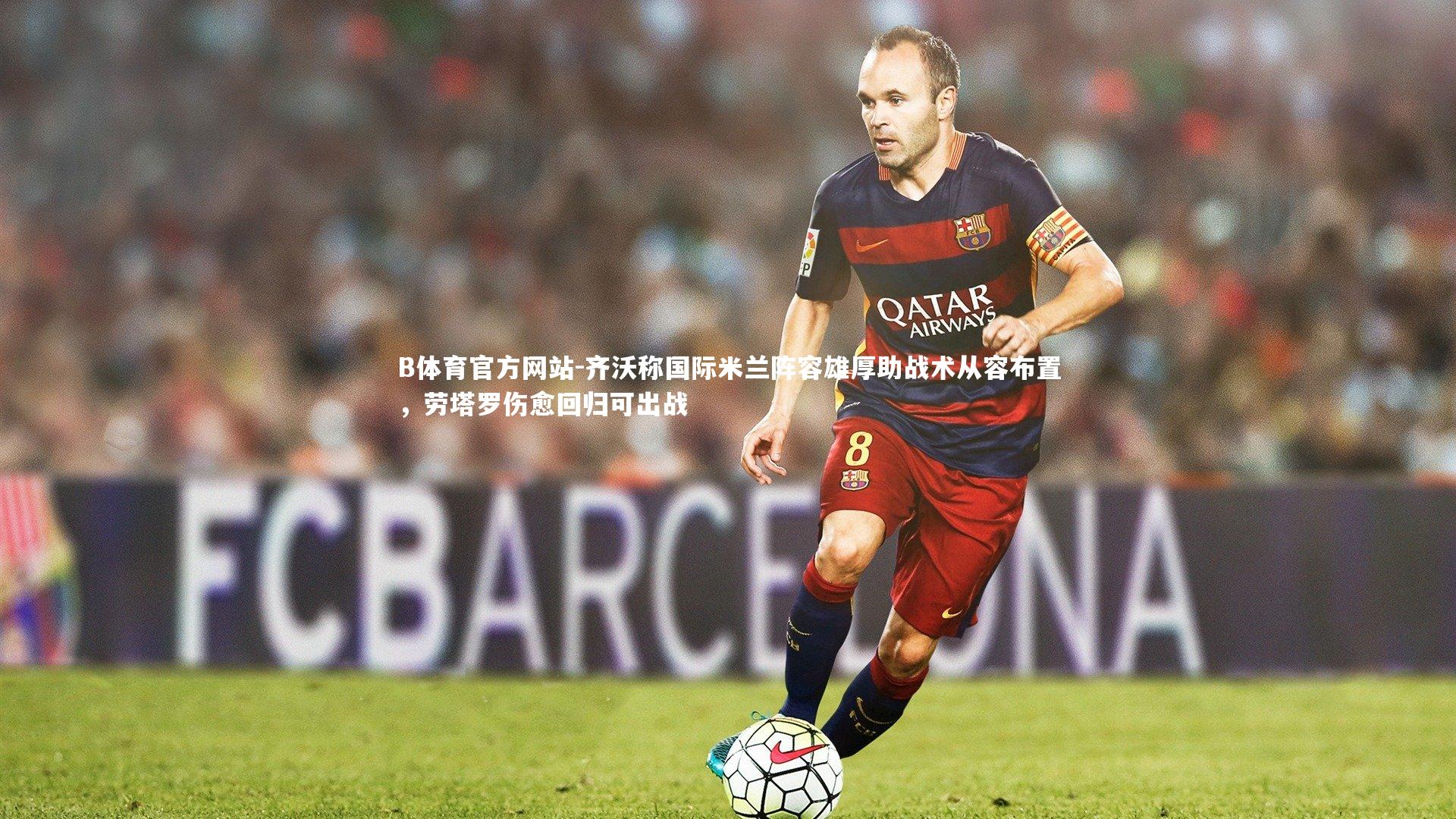 B体育官方网站-齐沃称国际米兰阵容雄厚助战术从容布置，劳塔罗伤愈回归可出战